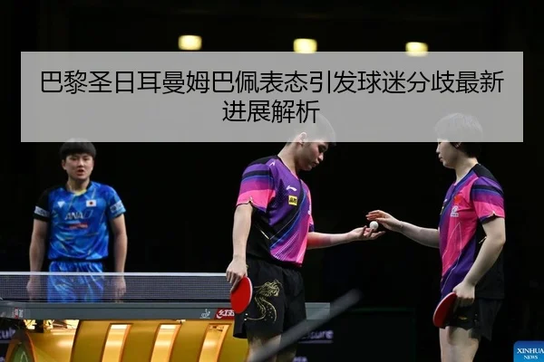 巴黎圣日耳曼姆巴佩表态引发球迷分歧最新进展解析