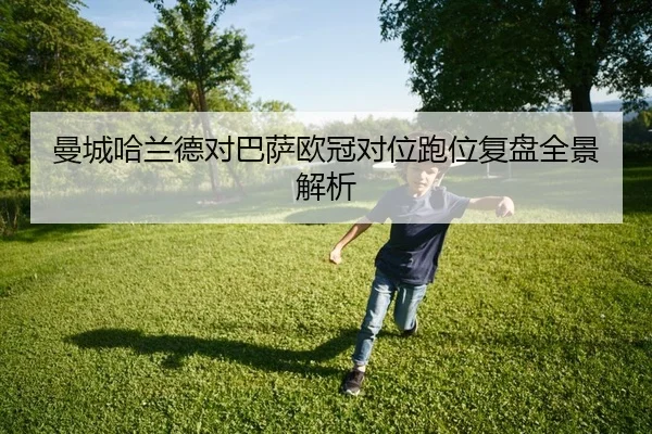 曼城哈兰德对巴萨欧冠对位跑位复盘全景解析