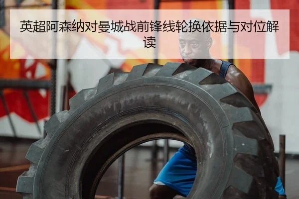 英超阿森纳对曼城战前锋线轮换依据与对位解读