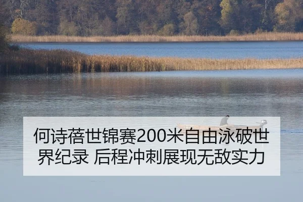 何诗蓓世锦赛200米自由泳破世界纪录 后程冲刺展现无敌实力
